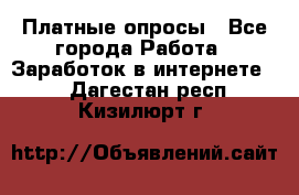 Платные опросы - Все города Работа » Заработок в интернете   . Дагестан респ.,Кизилюрт г.